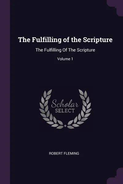 Обложка книги The Fulfilling of the Scripture. The Fulfilling Of The Scripture; Volume 1, Robert Fleming