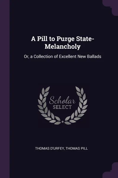 Обложка книги A Pill to Purge State-Melancholy. Or, a Collection of Excellent New Ballads, Thomas D'Urfey, Thomas Pill