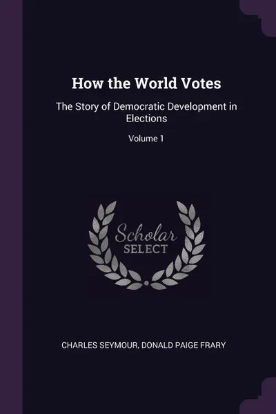 Обложка книги How the World Votes. The Story of Democratic Development in Elections; Volume 1, Charles Seymour, Donald Paige Frary