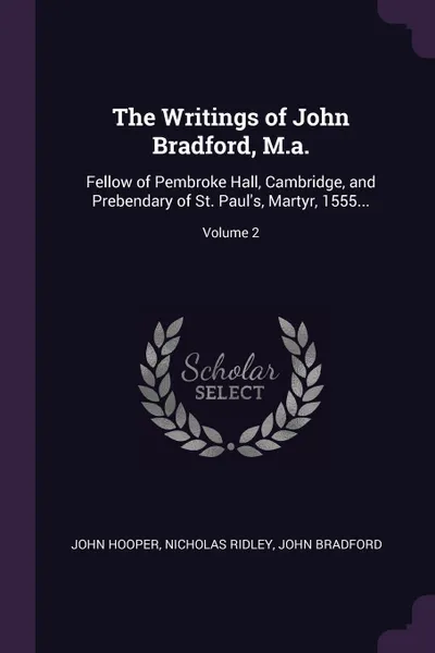 Обложка книги The Writings of John Bradford, M.a. Fellow of Pembroke Hall, Cambridge, and Prebendary of St. Paul's, Martyr, 1555...; Volume 2, John Hooper, Nicholas Ridley, John Bradford