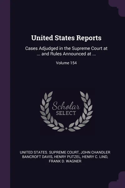 Обложка книги United States Reports. Cases Adjudged in the Supreme Court at ... and Rules Announced at ...; Volume 154, John Chandler Bancroft Davis, Henry Putzel