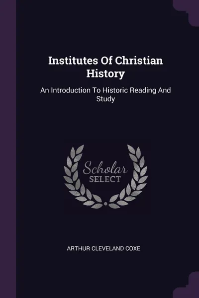 Обложка книги Institutes Of Christian History. An Introduction To Historic Reading And Study, Arthur Cleveland Coxe