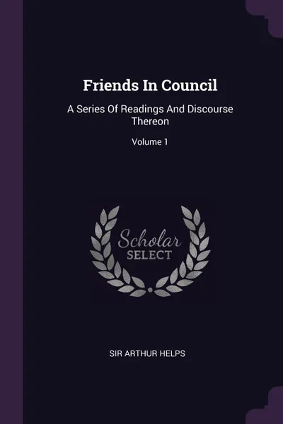 Обложка книги Friends In Council. A Series Of Readings And Discourse Thereon; Volume 1, Sir Arthur Helps