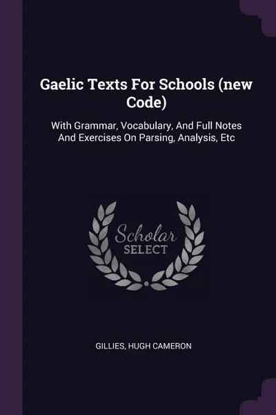 Обложка книги Gaelic Texts For Schools (new Code). With Grammar, Vocabulary, And Full Notes And Exercises On Parsing, Analysis, Etc, Gillies Hugh Cameron