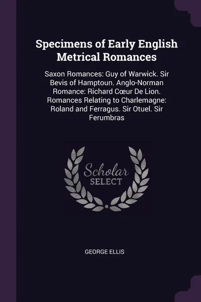 Обложка книги Specimens of Early English Metrical Romances. Saxon Romances: Guy of Warwick. Sir Bevis of Hamptoun. Anglo-Norman Romance: Richard Coeur De Lion. Romances Relating to Charlemagne: Roland and Ferragus. Sir Otuel. Sir Ferumbras, George Ellis