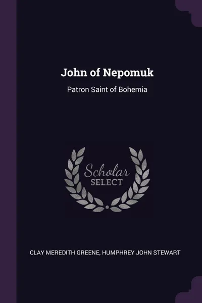 Обложка книги John of Nepomuk. Patron Saint of Bohemia, Clay Meredith Greene, Humphrey John Stewart