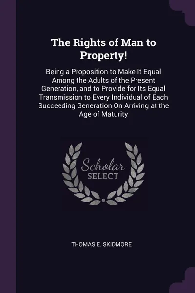 Обложка книги The Rights of Man to Property!. Being a Proposition to Make It Equal Among the Adults of the Present Generation, and to Provide for Its Equal Transmission to Every Individual of Each Succeeding Generation On Arriving at the Age of Maturity, Thomas E. Skidmore