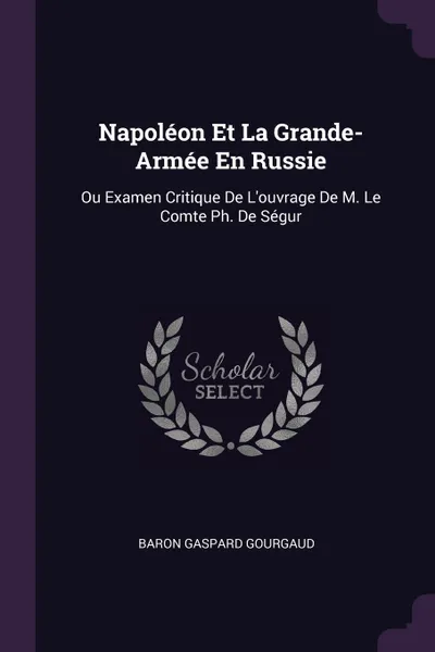 Обложка книги Napoleon Et La Grande-Armee En Russie. Ou Examen Critique De L'ouvrage De M. Le Comte Ph. De Segur, Baron Gaspard Gourgaud