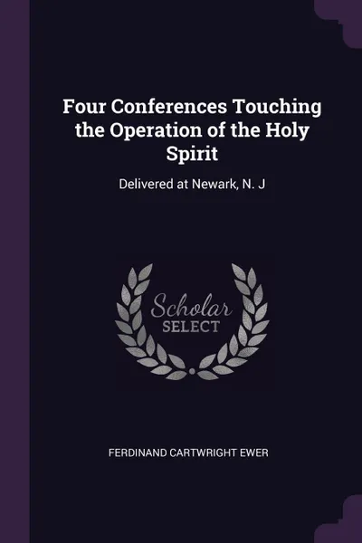 Обложка книги Four Conferences Touching the Operation of the Holy Spirit. Delivered at Newark, N. J, Ferdinand Cartwright Ewer