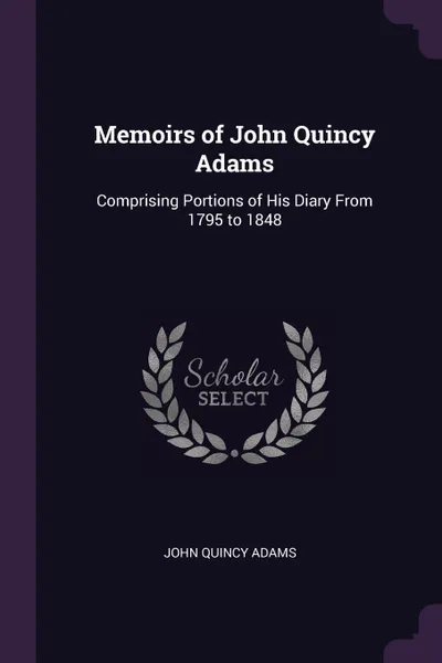 Обложка книги Memoirs of John Quincy Adams. Comprising Portions of His Diary From 1795 to 1848, John Quincy Adams