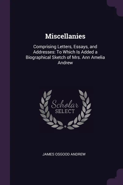 Обложка книги Miscellanies. Comprising Letters, Essays, and Addresses: To Which Is Added a Biographical Sketch of Mrs. Ann Amelia Andrew, James Osgood Andrew