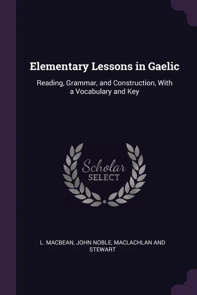 Обложка книги Elementary Lessons in Gaelic. Reading, Grammar, and Construction, With a Vocabulary and Key, L. Macbean