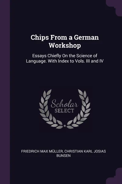 Обложка книги Chips From a German Workshop. Essays Chiefly On the Science of Language. With Index to Vols. III and IV, Friedrich Max Müller, Christian Karl Josias Bunsen