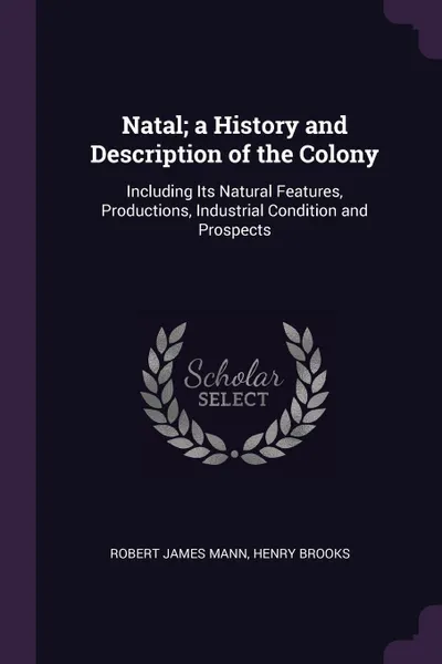 Обложка книги Natal; a History and Description of the Colony. Including Its Natural Features, Productions, Industrial Condition and Prospects, Robert James Mann, Henry Brooks