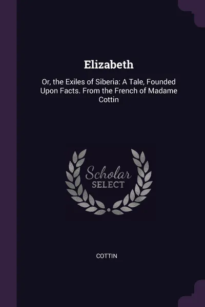 Обложка книги Elizabeth. Or, the Exiles of Siberia: A Tale, Founded Upon Facts. From the French of Madame Cottin, Cottin