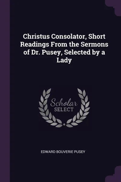 Обложка книги Christus Consolator, Short Readings From the Sermons of Dr. Pusey, Selected by a Lady, Edward Bouverie Pusey