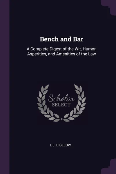 Обложка книги Bench and Bar. A Complete Digest of the Wit, Humor, Asperities, and Amenities of the Law, L J. Bigelow