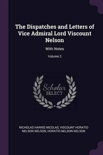 Обложка книги The Dispatches and Letters of Vice Admiral Lord Viscount Nelson. With Notes; Volume 2, Nicholas Harris Nicolas, Viscount Horatio Nelson Nelson, Horatio Nelson Nelson