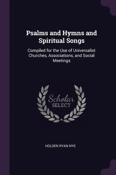 Обложка книги Psalms and Hymns and Spiritual Songs. Compiled for the Use of Universalist Churches, Associations, and Social Meetings, Holden Ryan Nye