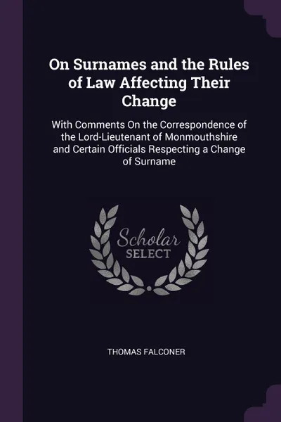 Обложка книги On Surnames and the Rules of Law Affecting Their Change. With Comments On the Correspondence of the Lord-Lieutenant of Monmouthshire and Certain Officials Respecting a Change of Surname, Thomas Falconer