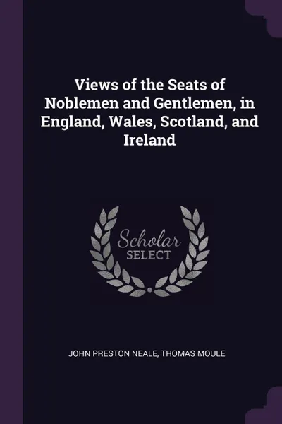 Обложка книги Views of the Seats of Noblemen and Gentlemen, in England, Wales, Scotland, and Ireland, John Preston Neale, Thomas Moule