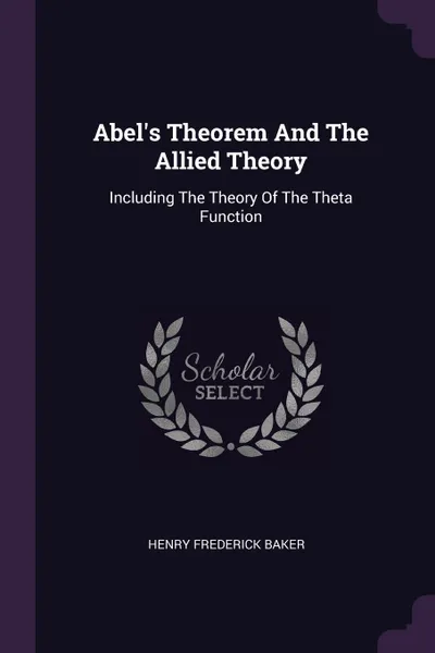 Обложка книги Abel's Theorem And The Allied Theory. Including The Theory Of The Theta Function, Henry Frederick Baker