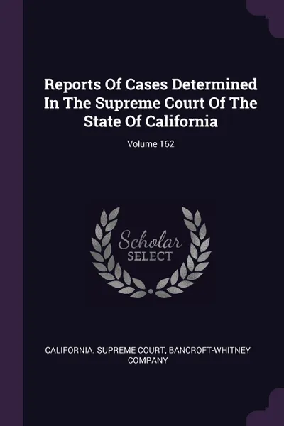 Обложка книги Reports Of Cases Determined In The Supreme Court Of The State Of California; Volume 162, California. Supreme Court, Bancroft-Whitney Company