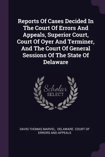 Обложка книги Reports Of Cases Decided In The Court Of Errors And Appeals, Superior Court, Court Of Oyer And Terminer, And The Court Of General Sessions Of The State Of Delaware, David Thomas Marvel