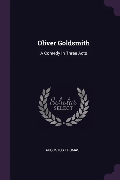 Обложка книги Oliver Goldsmith. A Comedy In Three Acts, Augustus Thomas
