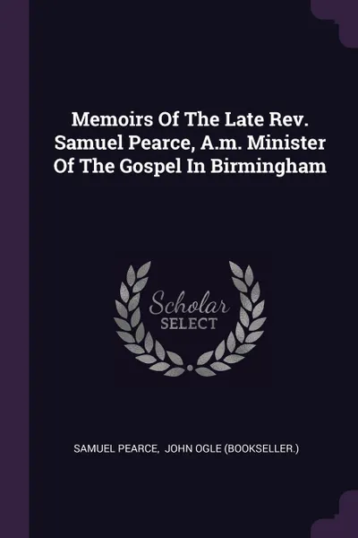 Обложка книги Memoirs Of The Late Rev. Samuel Pearce, A.m. Minister Of The Gospel In Birmingham, Samuel Pearce