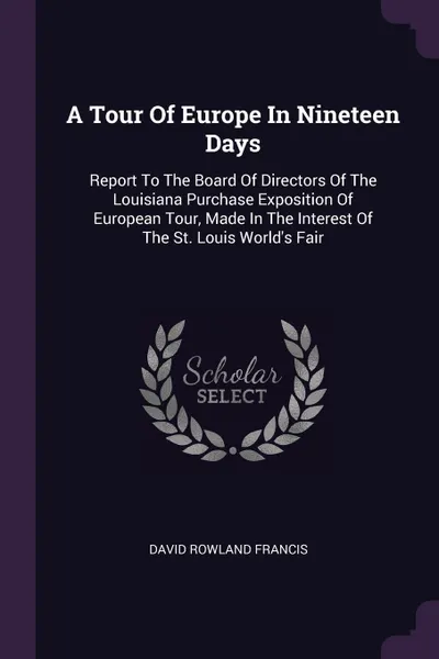 Обложка книги A Tour Of Europe In Nineteen Days. Report To The Board Of Directors Of The Louisiana Purchase Exposition Of European Tour, Made In The Interest Of The St. Louis World's Fair, David Rowland Francis