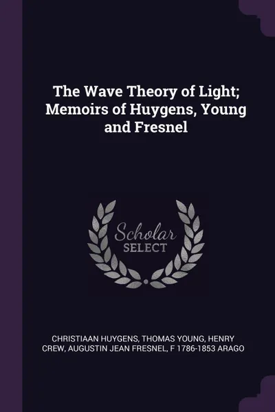 Обложка книги The Wave Theory of Light; Memoirs of Huygens, Young and Fresnel, Christiaan Huygens, Thomas Young, Henry Crew