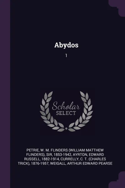 Обложка книги Abydos. 1, W M. Flinders Petrie, Edward Russell Ayrton, C T. 1876-1957 Currelly