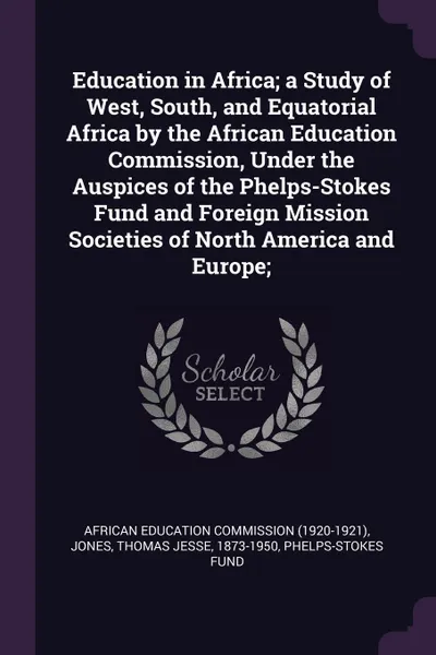 Обложка книги Education in Africa; a Study of West, South, and Equatorial Africa by the African Education Commission, Under the Auspices of the Phelps-Stokes Fund and Foreign Mission Societies of North America and Europe;, Thomas Jesse Jones, Phelps-Stokes Fund