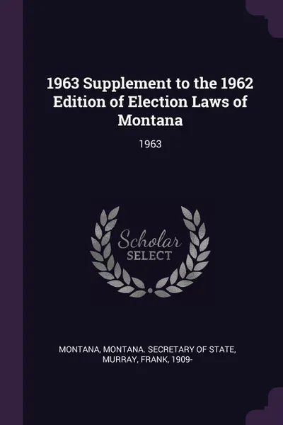 Обложка книги 1963 Supplement to the 1962 Edition of Election Laws of Montana. 1963, Montana Montana, Frank Murray