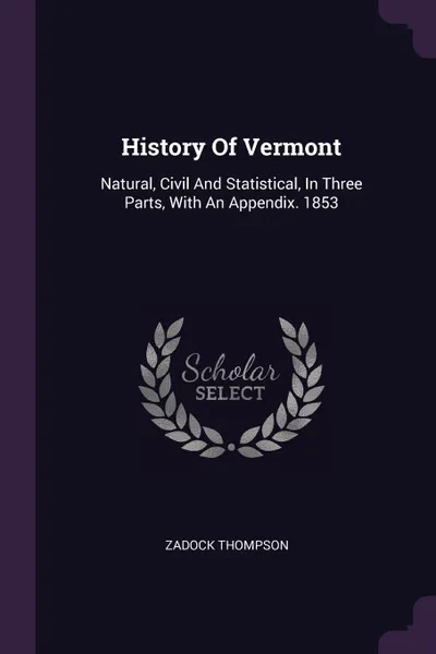 Обложка книги History Of Vermont. Natural, Civil And Statistical, In Three Parts, With An Appendix. 1853, Zadock Thompson