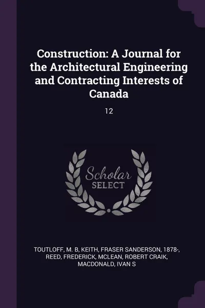 Обложка книги Construction. A Journal for the Architectural Engineering and Contracting Interests of Canada: 12, M B Toutloff, Fraser Sanderson Keith, Frederick Reed