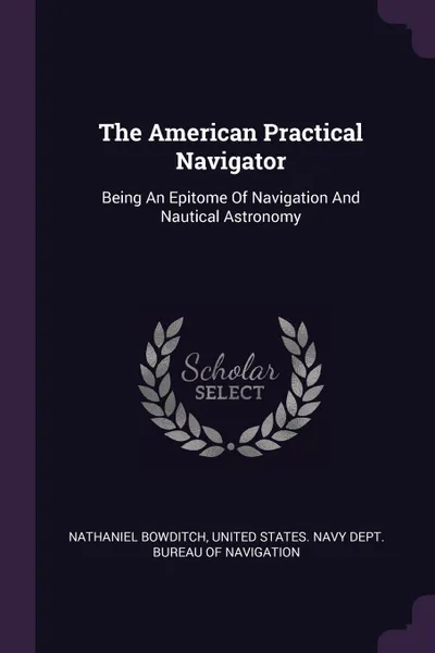 Обложка книги The American Practical Navigator. Being An Epitome Of Navigation And Nautical Astronomy, Nathaniel Bowditch