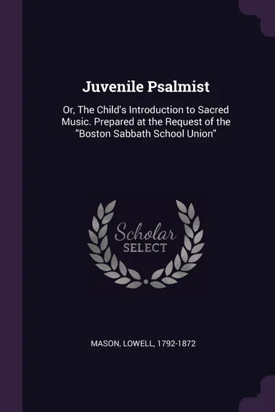 Обложка книги Juvenile Psalmist. Or, The Child's Introduction to Sacred Music. Prepared at the Request of the 