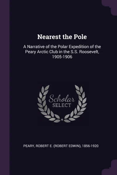 Обложка книги Nearest the Pole. A Narrative of the Polar Expedition of the Peary Arctic Club in the S.S. Roosevelt, 1905-1906, Robert E. 1856-1920 Peary