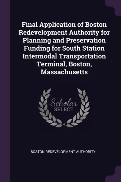 Обложка книги Final Application of Boston Redevelopment Authority for Planning and Preservation Funding for South Station Intermodal Transportation Terminal, Boston, Massachusetts, Boston Redevelopment Authority