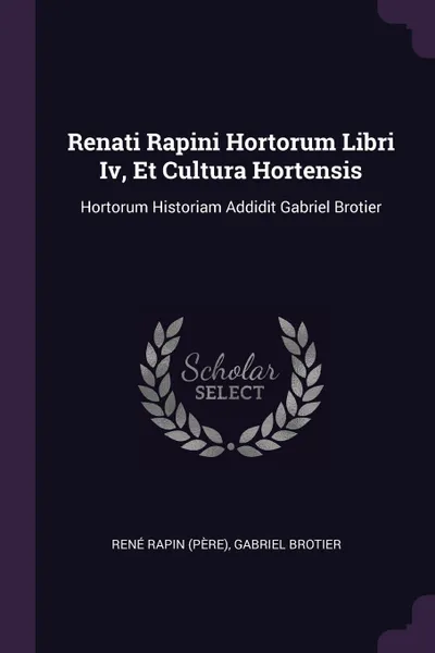 Обложка книги Renati Rapini Hortorum Libri Iv, Et Cultura Hortensis. Hortorum Historiam Addidit Gabriel Brotier, René Rapin (père), Gabriel Brotier