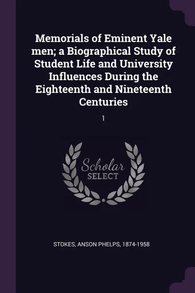 Обложка книги Memorials of Eminent Yale men; a Biographical Study of Student Life and University Influences During the Eighteenth and Nineteenth Centuries. 1, Anson Phelps Stokes