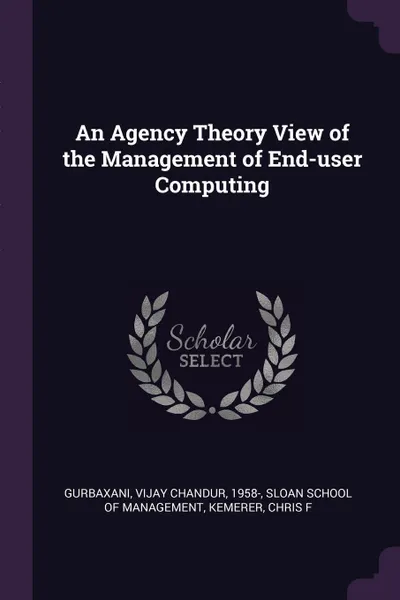 Обложка книги An Agency Theory View of the Management of End-user Computing, Vijay Chandur Gurbaxani, Chris F Kemerer