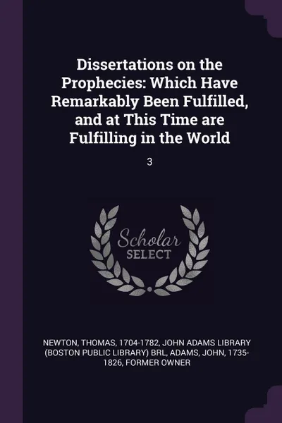 Обложка книги Dissertations on the Prophecies. Which Have Remarkably Been Fulfilled, and at This Time are Fulfilling in the World: 3, Thomas Newton, John Adams