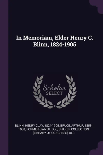 Обложка книги In Memoriam, Elder Henry C. Blinn, 1824-1905, Henry Clay Blinn, Arthur Bruce, Shaker Collection DLC