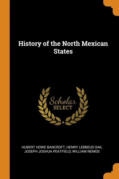 Обложка книги History of the North Mexican States, Hubert Howe Bancroft, Henry Lebbeus Oak, Joseph Joshua Peatfield