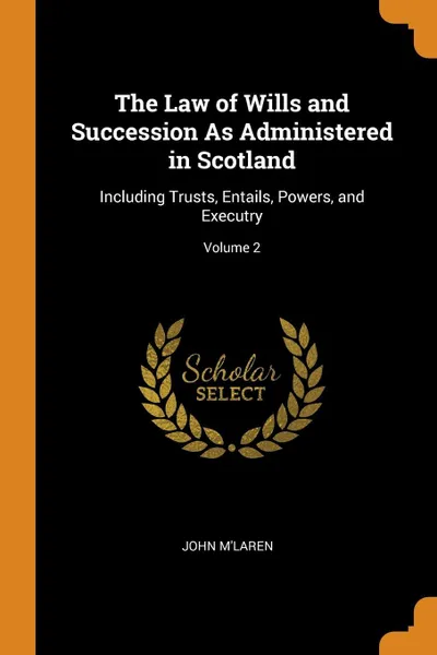 Обложка книги The Law of Wills and Succession As Administered in Scotland. Including Trusts, Entails, Powers, and Executry; Volume 2, John M'Laren