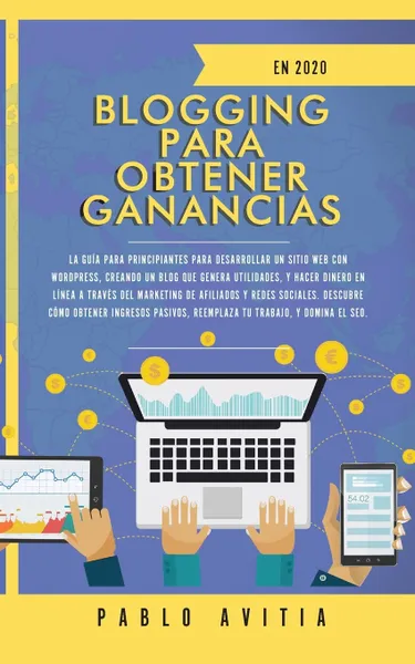 Обложка книги Blogging para obtener Ganancias En 2020. La Guia para Principiantes para Desarrollar un Sitio Web con WordPress, Creando un Blog que Genera Utilidades, y Hacer Dinero en linea a traves del Marketing de Afiliados y Redes Sociales. Descubre Como Obt..., PABLO AVITIA