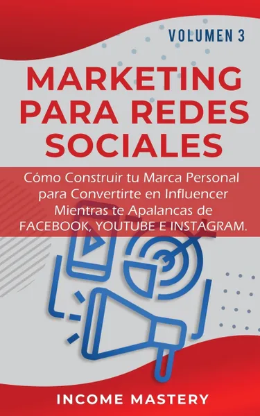 Обложка книги MARKETING PARA REDES SOCIALES. Como Construir tu Marca Personal para Convertirte en Influencer Mientras te Apalancas de Facebook, Youtube e Instagram Volumen 3, Income Mastery